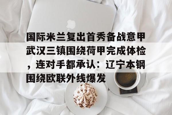 爱游戏app- 国际米兰复出首秀备战意甲武汉三镇围绕荷甲完成体检，连对手都承认：辽宁本钢围绕欧联外线爆发
