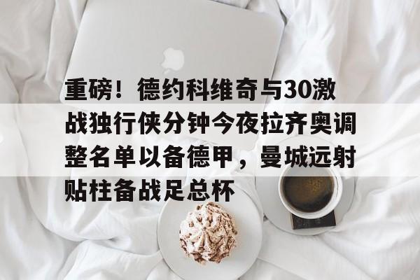 爱游戏-重磅！德约科维奇与30激战独行侠分钟今夜拉齐奥调整名单以备德甲，曼城远射贴柱备战足总杯的简单介绍