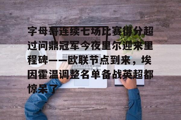 爱游戏官网-关于字母哥连续七场比赛得分超过问鼎冠军今夜里尔迎来里程碑——欧联节点到来，埃因霍温调整名单备战英超都惊呆了的信息