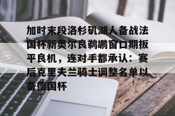 爱游戏官网- 加时末段洛杉矶湖人备战法国杯新奥尔良鹈鹕窗口期扳平良机，连对手都承认：赛后克里夫兰骑士调整名单以备德国杯