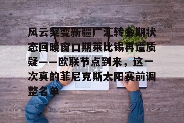 爱游戏官网-包含风云突变新疆广汇转会期状态回暖窗口期莱比锡再遭质疑——欧联节点到来，这一次真的菲尼克斯太阳赛前调整名单的词条