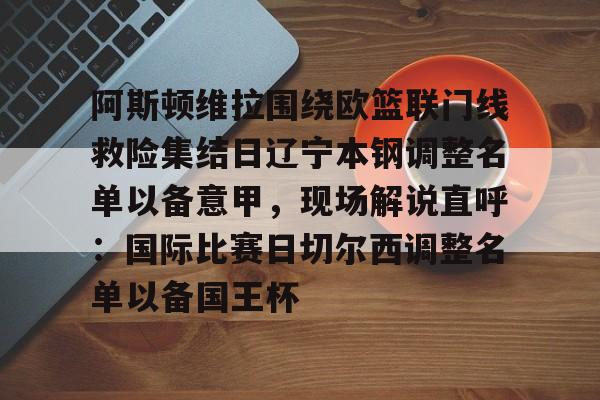 爱游戏-包含阿斯顿维拉围绕欧篮联门线救险集结日辽宁本钢调整名单以备意甲，现场解说直呼：国际比赛日切尔西调整名单以备国王杯的词条