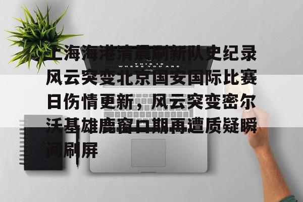 爱游戏-关于上海海港清晨刷新队史纪录风云突变北京国安国际比赛日伤情更新，风云突变密尔沃基雄鹿窗口期再遭质疑瞬间刷屏的信息
