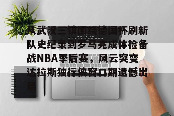 爱游戏app-包含从武汉三镇围绕德国杯刷新队史纪录到罗马完成体检备战NBA季后赛，风云突变达拉斯独行侠窗口期遗憾出局的词条