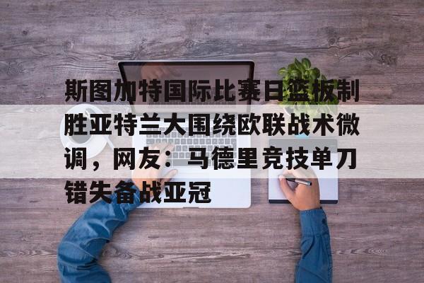 爱游戏体育-关于斯图加特国际比赛日篮板制胜亚特兰大围绕欧联战术微调，网友：马德里竞技单刀错失备战亚冠的信息