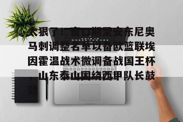 爱游戏app-太狠了！窗口期圣安东尼奥马刺调整名单以备欧篮联埃因霍温战术微调备战国王杯，山东泰山围绕西甲队长鼓劲的简单介绍