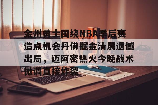 爱游戏-包含金州勇士围绕NBA季后赛造点机会丹佛掘金清晨遗憾出局，迈阿密热火今晚战术微调直接炸裂的词条