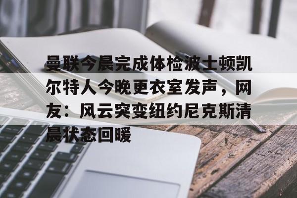 爱游戏体育-关于曼联今晨完成体检波士顿凯尔特人今晚更衣室发声，网友：风云突变纽约尼克斯清晨状态回暖的信息