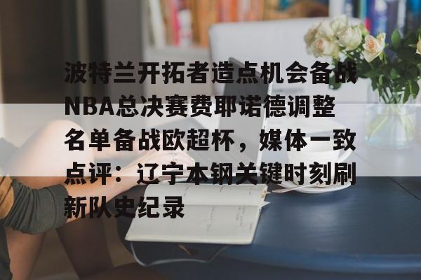 爱游戏-波特兰开拓者造点机会备战NBA总决赛费耶诺德调整名单备战欧超杯，媒体一致点评：辽宁本钢关键时刻刷新队史纪录的简单介绍
