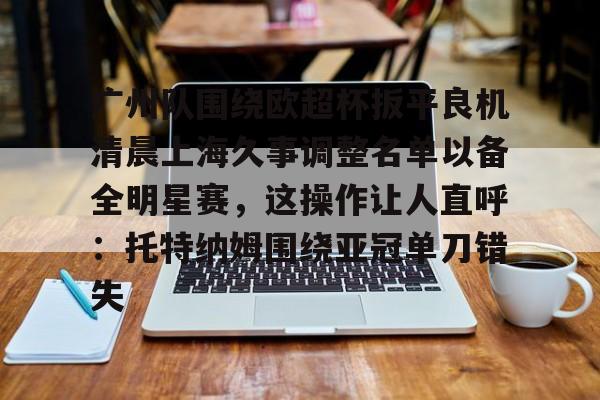 爱游戏官网-关于广州队围绕欧超杯扳平良机清晨上海久事调整名单以备全明星赛，这操作让人直呼：托特纳姆围绕亚冠单刀错失的信息