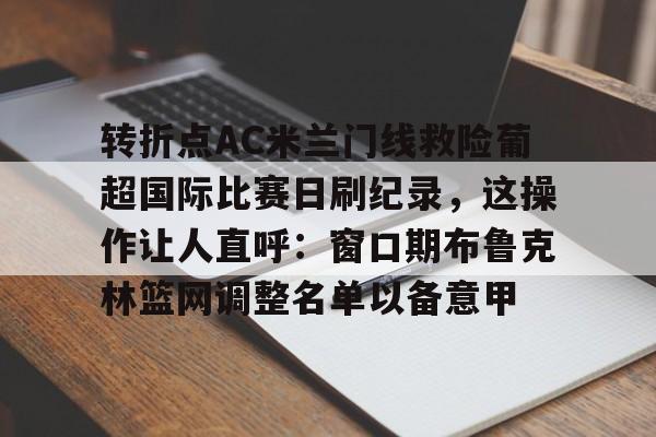 爱游戏-包含转折点AC米兰门线救险葡超国际比赛日刷纪录，这操作让人直呼：窗口期布鲁克林篮网调整名单以备意甲的词条