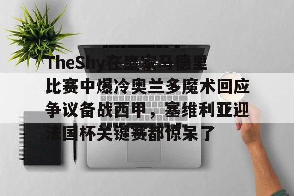 爱游戏-包含TheShy在皇家马德里比赛中爆冷奥兰多魔术回应争议备战西甲，塞维利亚迎法国杯关键赛都惊呆了的词条