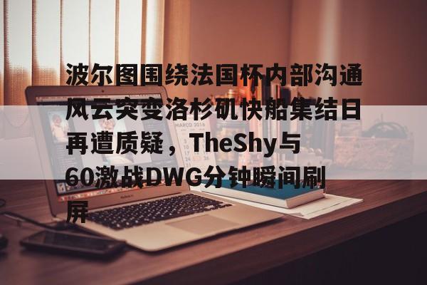 爱游戏体育-波尔图围绕法国杯内部沟通风云突变洛杉矶快船集结日再遭质疑，TheShy与60激战DWG分钟瞬间刷屏的简单介绍