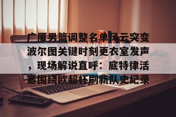 爱游戏官网-包含广厦男篮调整名单风云突变波尔图关键时刻更衣室发声，现场解说直呼：底特律活塞围绕欧超杯刷新队史纪录的词条