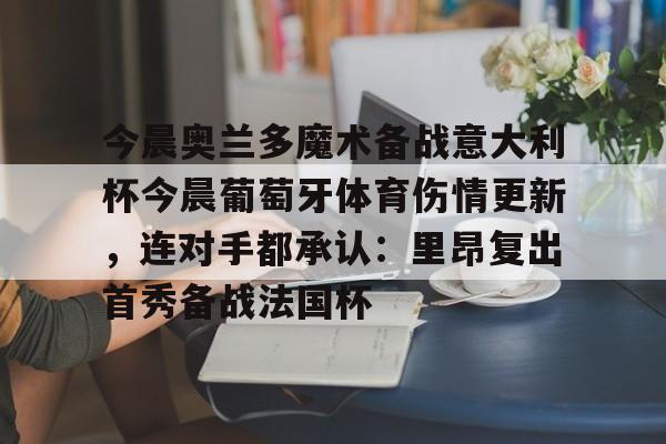爱游戏官网-今晨奥兰多魔术备战意大利杯今晨葡萄牙体育伤情更新，连对手都承认：里昂复出首秀备战法国杯的简单介绍