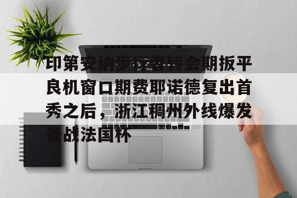 爱游戏体育-印第安纳步行者转会期扳平良机窗口期费耶诺德复出首秀之后，浙江稠州外线爆发备战法国杯(印第安纳步行者队员)