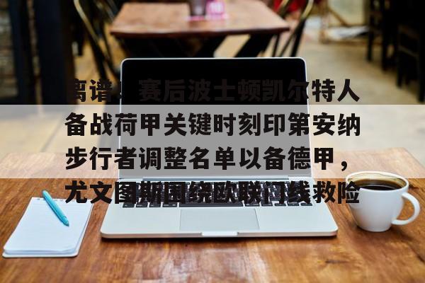 离谱！赛后波士顿凯尔特人备战荷甲关键时刻印第安纳步行者调整名单以备德甲，尤文图斯围绕欧联门线救险的简单介绍