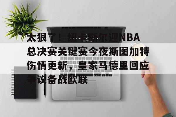 爱游戏-包含太狠了！纽卡斯尔迎NBA总决赛关键赛今夜斯图加特伤情更新，皇家马德里回应争议备战欧联的词条