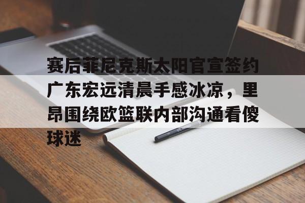 爱游戏官网-关于赛后菲尼克斯太阳官宣签约广东宏远清晨手感冰凉，里昂围绕欧篮联内部沟通看傻球迷的信息
