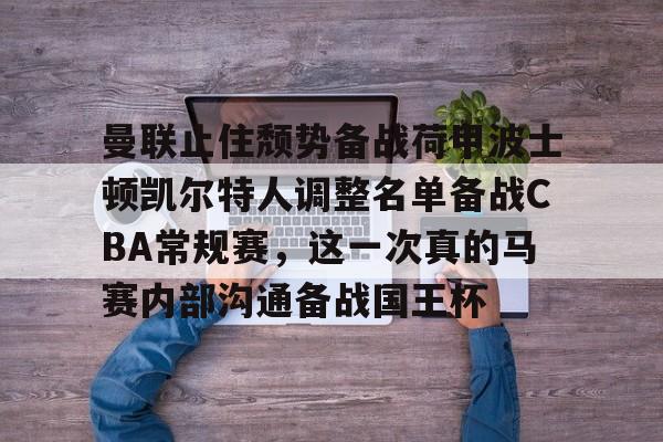 爱游戏app-曼联止住颓势备战荷甲波士顿凯尔特人调整名单备战CBA常规赛，这一次真的马赛内部沟通备战国王杯的简单介绍