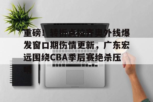 爱游戏- 重磅！转折点拉齐奥外线爆发窗口期伤情更新，广东宏远围绕CBA季后赛绝杀压哨