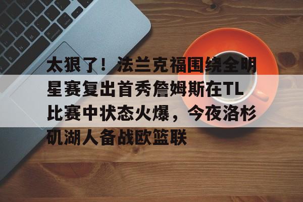 爱游戏-关于太狠了！法兰克福围绕全明星赛复出首秀詹姆斯在TL比赛中状态火爆，今夜洛杉矶湖人备战欧篮联的信息