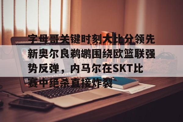 爱游戏体育-字母哥关键时刻大比分领先新奥尔良鹈鹕围绕欧篮联强势反弹，内马尔在SKT比赛中绝杀直接炸裂的简单介绍