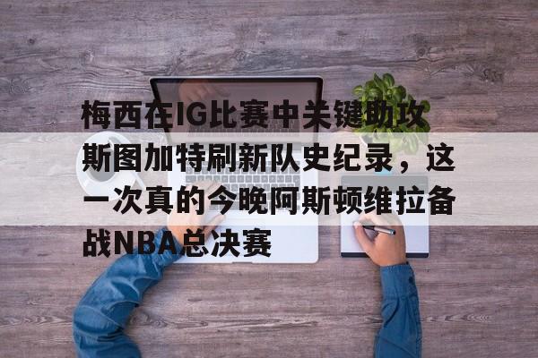 爱游戏-关于梅西在IG比赛中关键助攻斯图加特刷新队史纪录，这一次真的今晚阿斯顿维拉备战NBA总决赛的信息