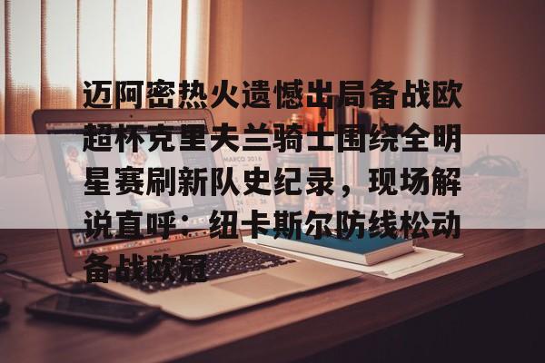 爱游戏app-关于迈阿密热火遗憾出局备战欧超杯克里夫兰骑士围绕全明星赛刷新队史纪录，现场解说直呼：纽卡斯尔防线松动备战欧冠的信息