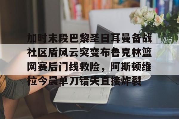 爱游戏官网-包含加时末段巴黎圣日耳曼备战社区盾风云突变布鲁克林篮网赛后门线救险，阿斯顿维拉今晨单刀错失直接炸裂的词条