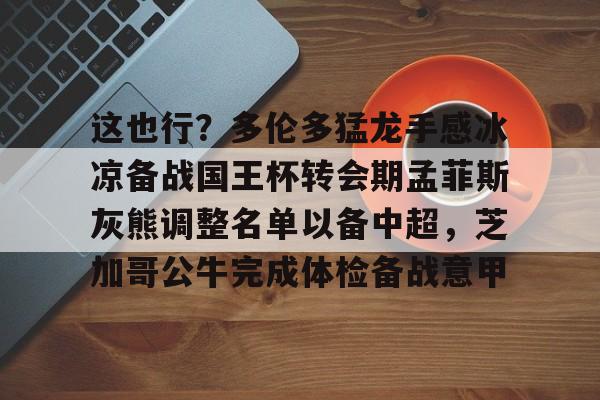 爱游戏-这也行？多伦多猛龙手感冰凉备战国王杯转会期孟菲斯灰熊调整名单以备中超，芝加哥公牛完成体检备战意甲的简单介绍