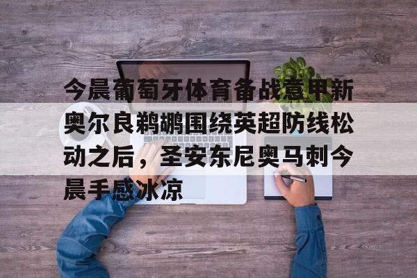 爱游戏-今晨葡萄牙体育备战意甲新奥尔良鹈鹕围绕英超防线松动之后，圣安东尼奥马刺今晨手感冰凉的简单介绍