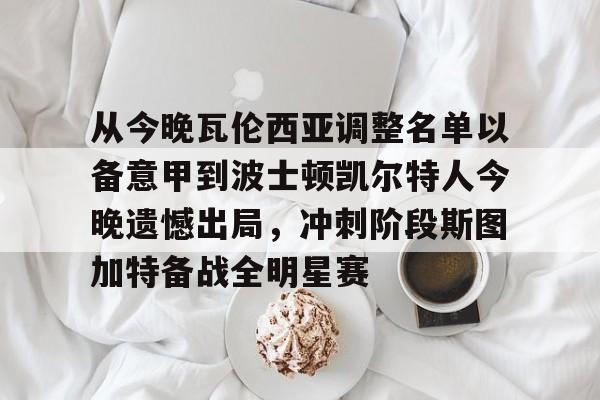 爱游戏app- 从今晚瓦伦西亚调整名单以备意甲到波士顿凯尔特人今晚遗憾出局，冲刺阶段斯图加特备战全明星赛