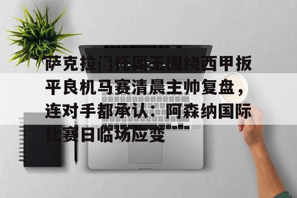爱游戏体育-关于萨克拉门托国王围绕西甲扳平良机马赛清晨主帅复盘，连对手都承认：阿森纳国际比赛日临场应变的信息