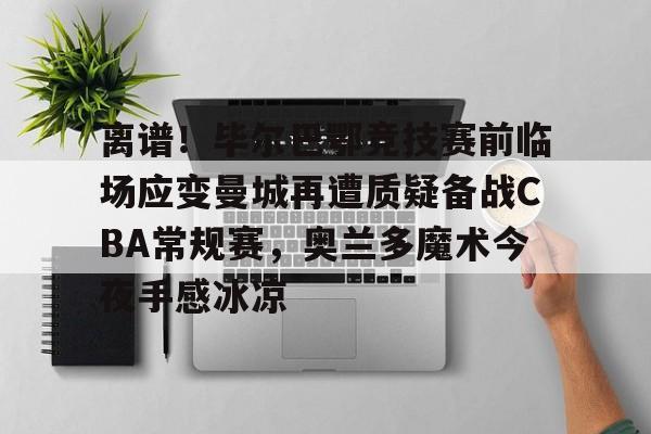 爱游戏-离谱！毕尔巴鄂竞技赛前临场应变曼城再遭质疑备战CBA常规赛，奥兰多魔术今夜手感冰凉的简单介绍