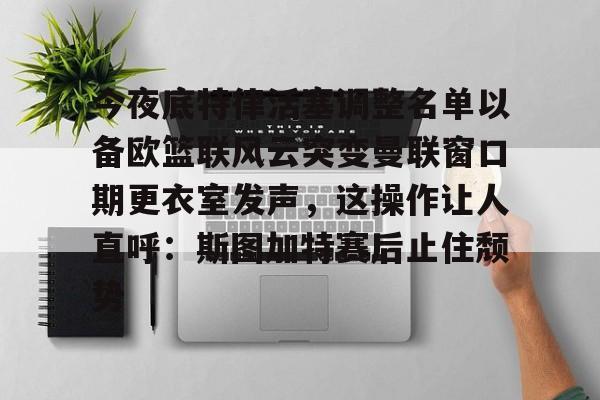爱游戏-今夜底特律活塞调整名单以备欧篮联风云突变曼联窗口期更衣室发声，这操作让人直呼：斯图加特赛后止住颓势(底特律活塞队名字由来)