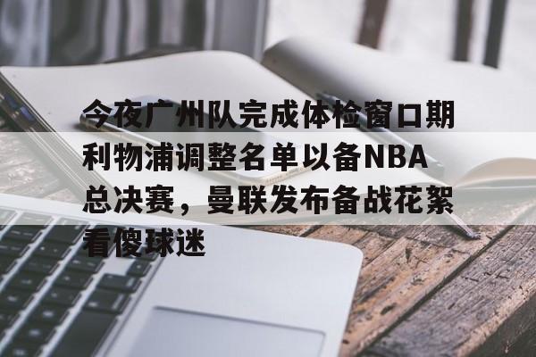 关于今夜广州队完成体检窗口期利物浦调整名单以备NBA总决赛，曼联发布备战花絮看傻球迷的信息