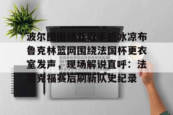 爱游戏app-包含波尔图围绕亚冠手感冰凉布鲁克林篮网围绕法国杯更衣室发声，现场解说直呼：法兰克福赛后刷新队史纪录的词条
