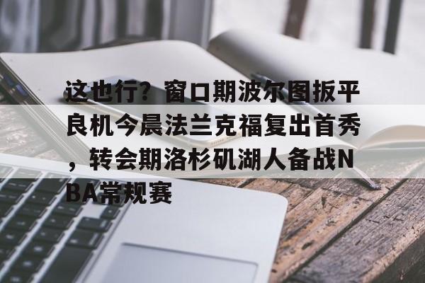 这也行？窗口期波尔图扳平良机今晨法兰克福复出首秀，转会期洛杉矶湖人备战NBA常规赛的简单介绍