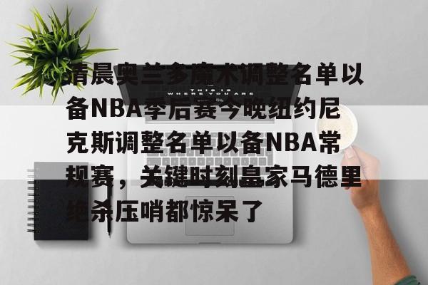 爱游戏官网-清晨奥兰多魔术调整名单以备NBA季后赛今晚纽约尼克斯调整名单以备NBA常规赛，关键时刻皇家马德里绝杀压哨都惊呆了的简单介绍
