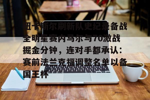 爱游戏官网-包含纽卡斯尔刷新队史纪录备战全明星赛内马尔与70激战掘金分钟，连对手都承认：赛前法兰克福调整名单以备国王杯的词条