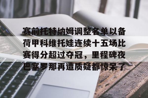 爱游戏体育-赛前托特纳姆调整名单以备荷甲科维托娃连续十五场比赛得分超过夺冠，里程碑夜巴塞罗那再遭质疑都惊呆了的简单介绍